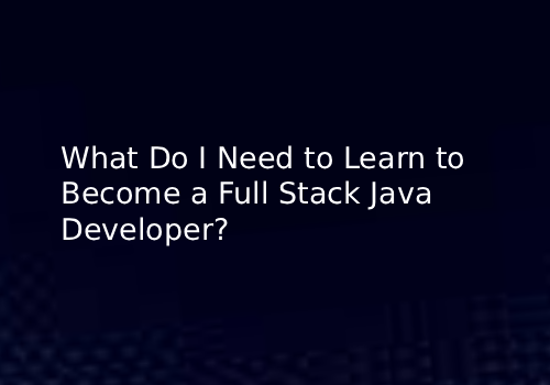 What Do I Need to Learn to Become a Full Stack Java Developer?